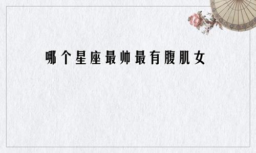 哪个星座最帅最有腹肌女