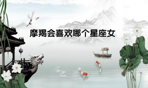 摩羯会喜欢哪个星座女