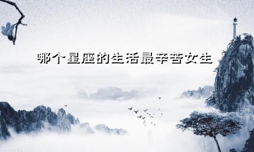哪个星座的生活最辛苦女生