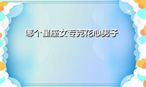 哪个星座女专克花心男子