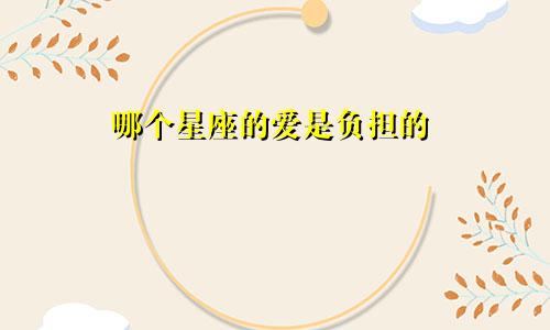 哪个星座的爱是负担的