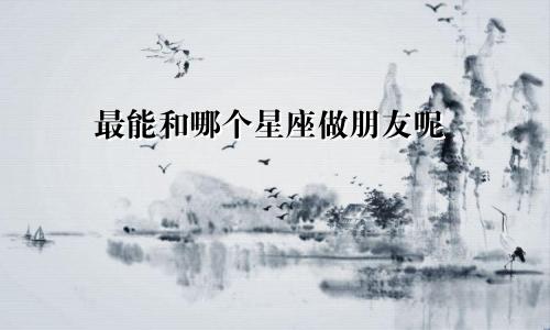 最能和哪个星座做朋友呢