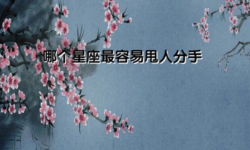 哪个星座最容易甩人分手