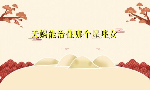 天蝎能治住哪个星座女