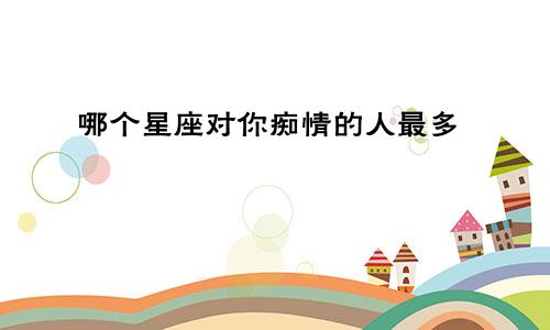 哪个星座对你痴情的人最多
