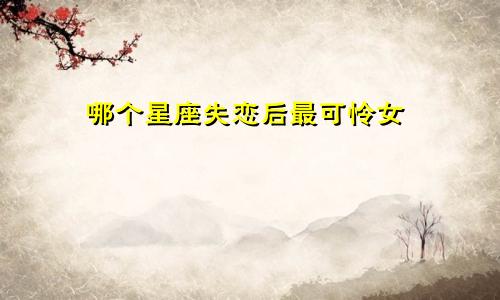 哪个星座失恋后最可怜女