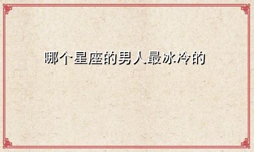 哪个星座的男人最冰冷的