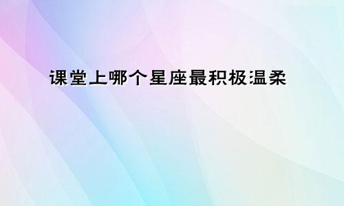 课堂上哪个星座最积极温柔
