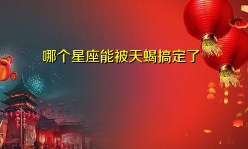 哪个星座能被天蝎搞定了