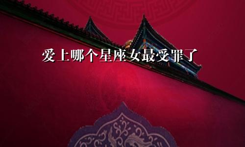 爱上哪个星座女最受罪了