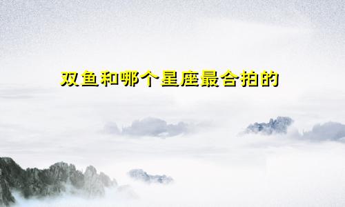 双鱼和哪个星座最合拍的