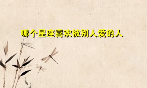 哪个星座喜欢被别人爱的人