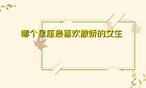 哪个星座最喜欢撒娇的女生