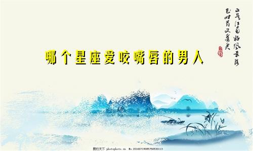 哪个星座爱咬嘴唇的男人