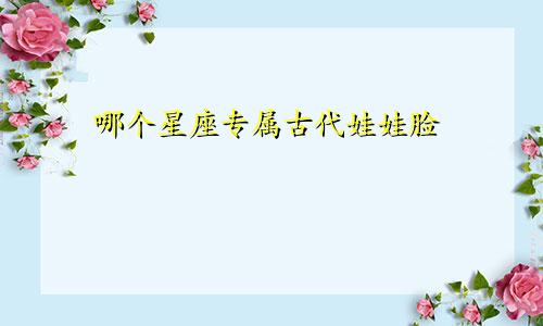 哪个星座专属古代娃娃脸