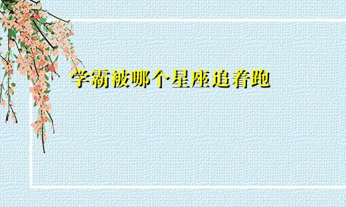 学霸被哪个星座追着跑