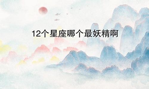 12个星座哪个最妖精啊