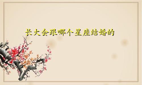长大会跟哪个星座结婚的