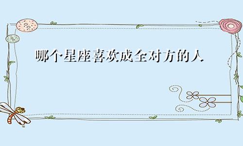 哪个星座喜欢成全对方的人