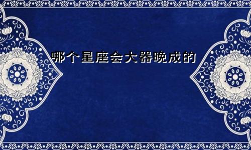 哪个星座会大器晚成的