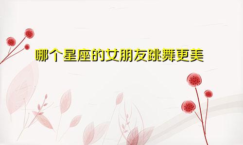 哪个星座的女朋友跳舞更美