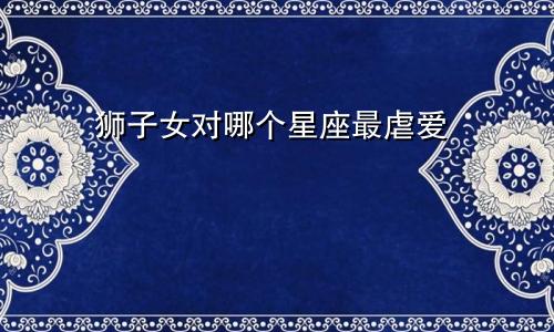 狮子女对哪个星座最虐爱