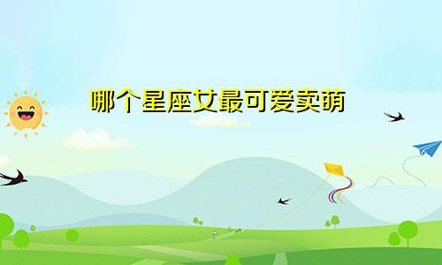 哪个星座女最可爱卖萌