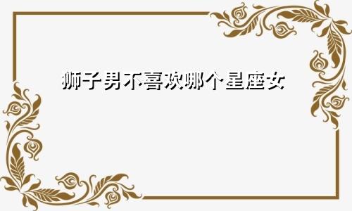 狮子男不喜欢哪个星座女