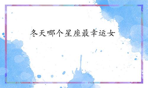 冬天哪个星座最幸运女