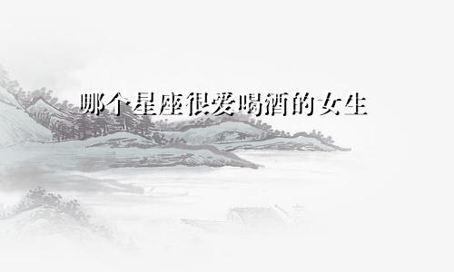 哪个星座很爱喝酒的女生