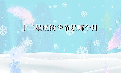 十二星座的季节是哪个月