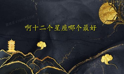 啊十二个星座哪个最好