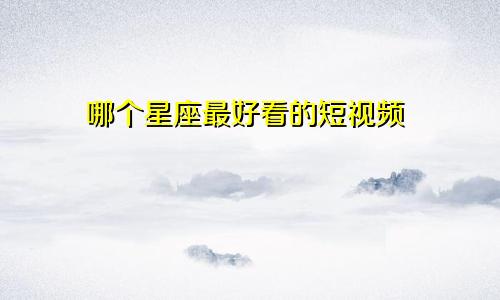 哪个星座最好看的短视频