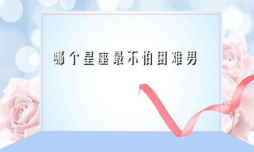 哪个星座最不怕困难男