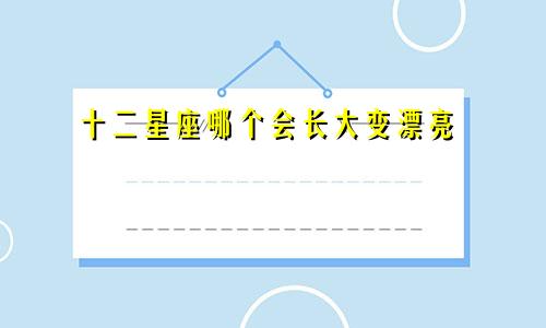 十二星座哪个会长大变漂亮