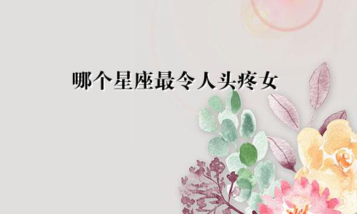 哪个星座最令人头疼女