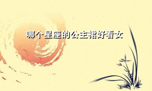哪个星座的公主裙好看女