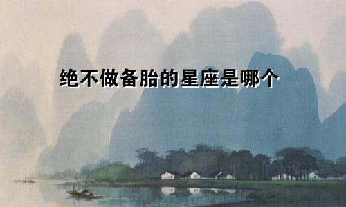 绝不做备胎的星座是哪个