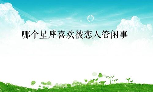 哪个星座喜欢被恋人管闲事