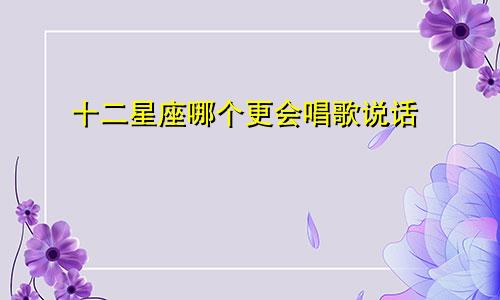 十二星座哪个更会唱歌说话