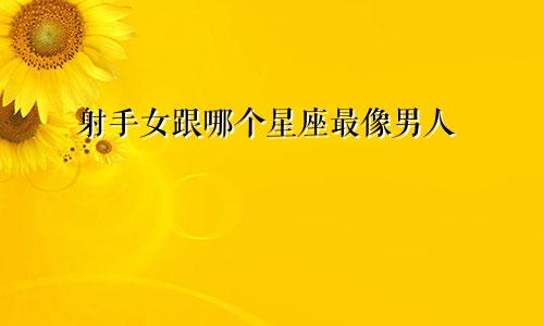 射手女跟哪个星座最像男人