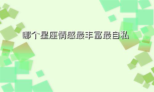 哪个星座情感最丰富最自私