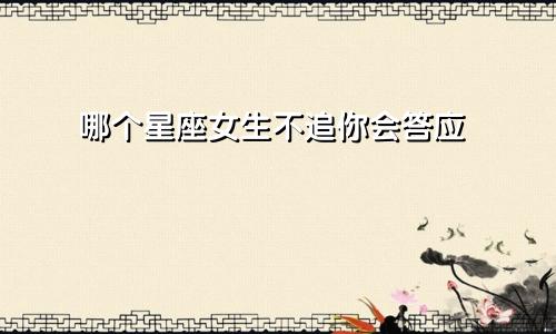 哪个星座女生不追你会答应