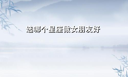 选哪个星座做女朋友好