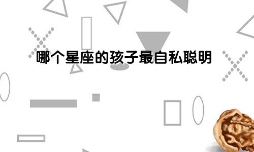 哪个星座的孩子最自私聪明