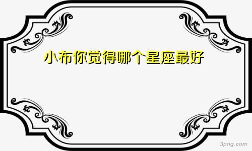 小布你觉得哪个星座最好