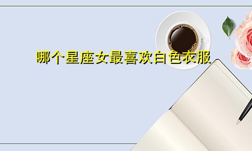 哪个星座女最喜欢白色衣服