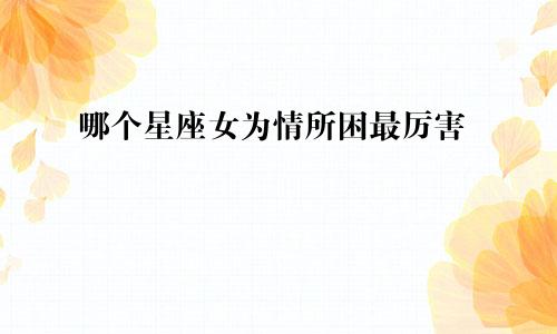 哪个星座女为情所困最厉害
