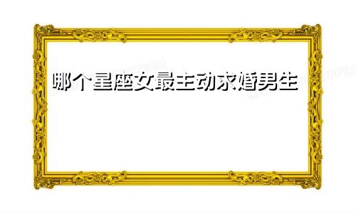 哪个星座女最主动求婚男生