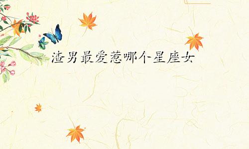 渣男最爱惹哪个星座女
